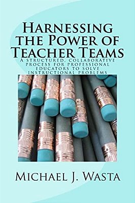 Harnessing The Power Of Teacher Teams: A Structured, Collaborative Process For Professional Educators To Solve Instructional Problems-..