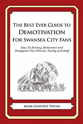 The Best Ever Guide To Demotivation For Swansea City Fans: How To Dismay, Dishearten And Disappoint Your Friends, Family And Staff-..