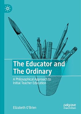 The Educator And The Ordinary: A Philosophical Approach To Initial Teacher Education-..