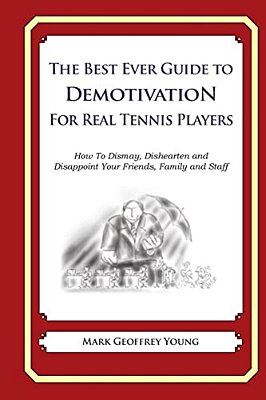 The Best Ever Guide To Demotivation For Real Tennis Players: How To Dismay, Dishearten And Disappoint Your Friends, Family And Staff-..