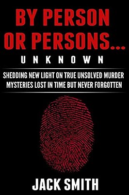 By Person Or Persons... Unknown: Shedding New Light On True Unsolved Murder Mysteries Lost In Time But Never Forgotten-..