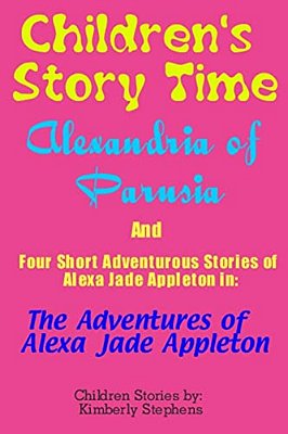 Children's Story Time: Alexandria Of Parusia And Four Short Adventurous Stories Of Alexa Jade Appleton In: The Adventures Of Alexa Jade Appleton-..