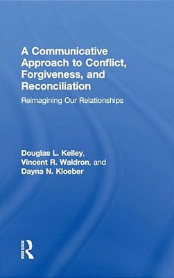 A Communicative Approach To Conflict, Forgiveness, And Reconciliation: Reimagining Our Relationships-..