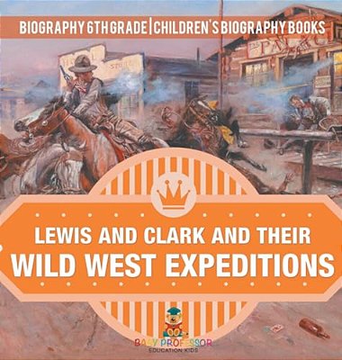Lewis And Clark And Their Wild West Expeditions - Biography 6Th Grade Children's Biography Books-..