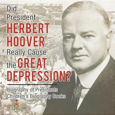 Did President Herbert Hoover Really Cause The Great Depression? Biography Of Presidents Children's Biography Books-..