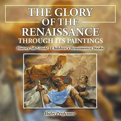 The Glory Of The Renaissance Through Its Paintings: History 5Th Grade Children's Renaissance Books-..
