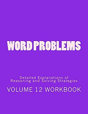 Word Problems-Detailed Explanations Of Reasoning And Solving Strategies: Volume 12 Workbook-..