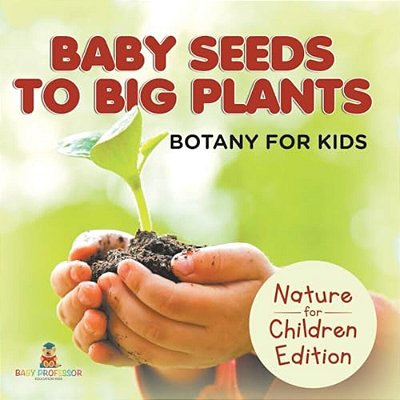 Baby Seeds To Big Plants: Botany For Kids Nature For Children Edition-..