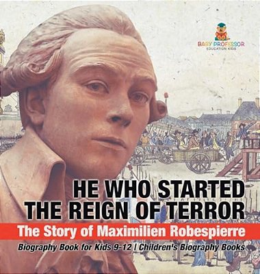 He Who Started The Reign Of Terror: The Story Of Maximilien Robespierre - Biography Book For Kids 9-12 Children's Biography Books-..