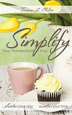 Simplify Your Homeschool Day: Shorten Your Day, Sweeten Your Time-..