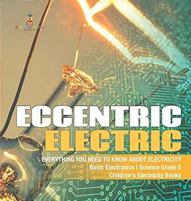 Eccentric Electric Everything You Need To Know About Electricity Basic Electronics Science Grade 5 Children's Electricity Books-..