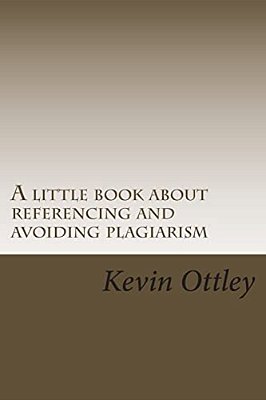 A Little Book About Referencing And Avoiding Plagiarism: (Very Useful For International Students)-..