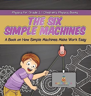 The Six Simple Machines: A Book On How Simple Machines Make Work Easy Physics For Grade 2 Children's Physics Books-..