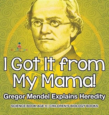 I Got It From My Mama! Gregor Mendel Explains Heredity - Science Book Age 9 Children's Biology Books-..