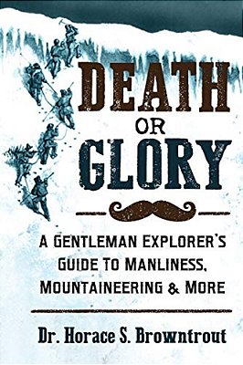 Death Or Glory!: A Gentleman Explorer's Guide To Manliness, Mountaineering, And More-..