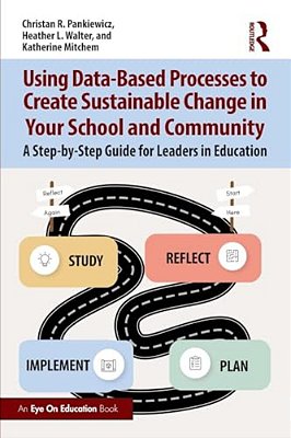 Using Data-Based Processes To Create Sustainable Change In Your School And Community: A Step-By-step Guide For Leaders In Education-..