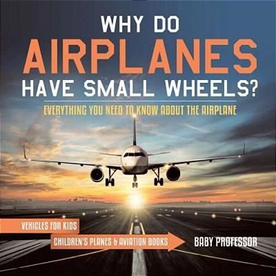 Why Do Airplanes Have Small Wheels? Everything You Need To Know About The Airplane - Vehicles For Kids Children's Planes & Aviation Books-..