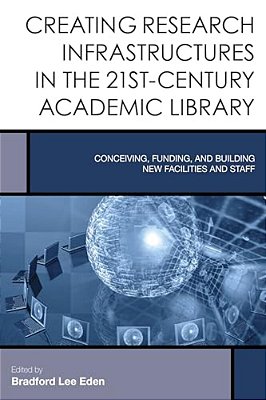 Creating Research Infrastructures In The 21St-Century Academic Library: Conceiving, Funding, And Building New Facilities And Staff-..