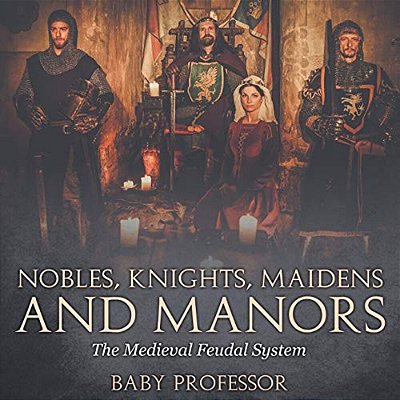 Nobles, Knights, Maidens And Manors: The Medieval Feudal System-..