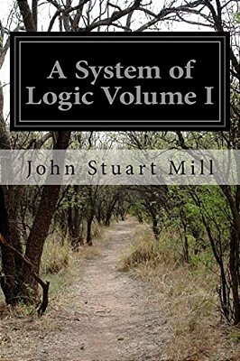 A System Of Logic Volume I: Ratiocinative And Inductive Being A Connected View Of The Principles Of Evidence And The Methods Of Scientific Investigati-..