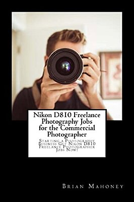Nikon D810 Freelance Photography Jobs For The Commercial Photographer: Starting A Photography Business Get Nikon D810 Freelance Photographer Jobs Now!-..