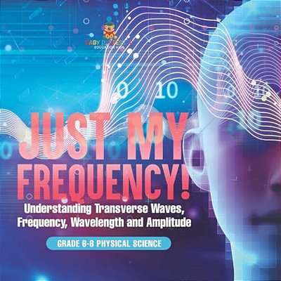 Just My Frequency! Understanding Transverse Waves, Frequency, Wavelength And Amplitude Grade 6-8 Physical Science-..