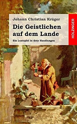 Die Geistlichen Auf Dem Lande: Ein Lustspiel In Drey Handlungen-..