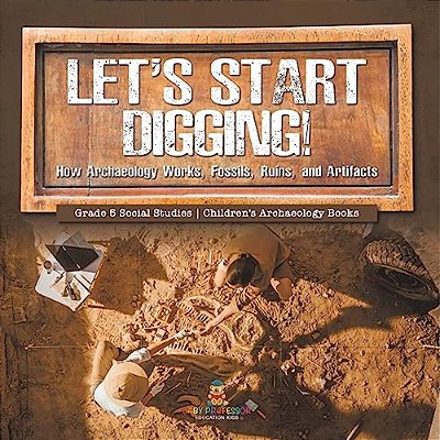 Let's Start Digging!: How Archaeology Works, Fossils, Ruins, And Artifacts Grade 5 Social Studies Children's Archaeology Books-..