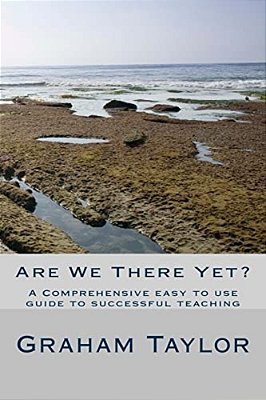 Are We There Yet?: A Comprehensive, Easy To Use Guide To Successful Teaching-..