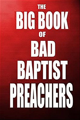 The Big Book Of Bad Baptist Preachers: 100 Cases Of Sex Abuse Of Children And Exploitation Of The Innocent-..