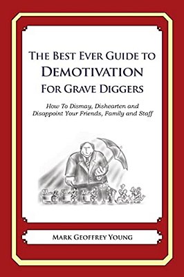 The Best Ever Guide To Demotivation For Grave Diggers: How To Dismay, Dishearten And Disappoint Your Friends, Family And Staff-..