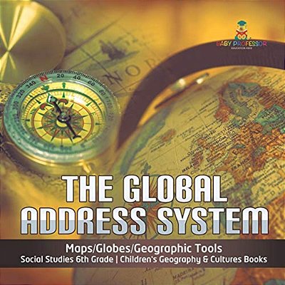 The Global Address System Maps/Globes/geographic Tools Social Studies 6Th Grade Children's Geography & Cultures Books-..