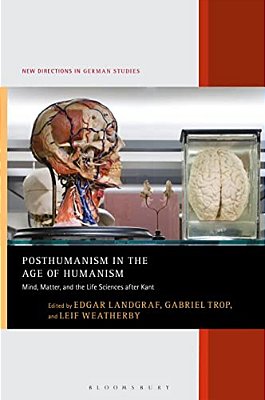 Posthumanism In The Age Of Humanism: Mind, Matter, And The Life Sciences After Kant-..