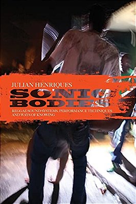 Sonic Bodies: Reggae Sound Systems, Performance Techniques, And Ways Of Knowing-..