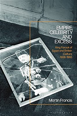 Empire, Celebrity And Excess: King Farouk Of Egypt And British Culture 1936-1965-..