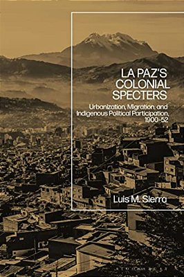 La Paz's Colonial Specters: Urbanization, Migration, And Indigenous Political Participation, 1900-52-..