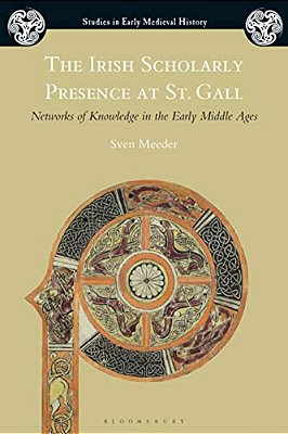 The Irish Scholarly Presence At St. Gall: Networks Of Knowledge In The Early Middle Ages-..