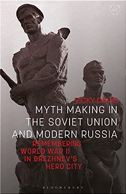 Myth Making In The Soviet Union And Modern Russia: Remembering World War II In Brezhnev's Hero City-..