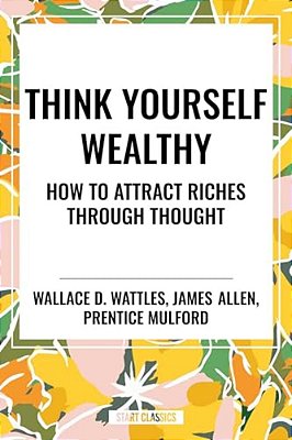 Think Yourself Wealthy: How To Attract Riches Through Thought-..