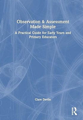 Observation & Assessment Made Simple: A Practical Guide For Early Years And Primary Educators-..
