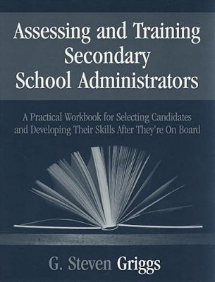 Assessing And Training Secondary School Administrators: A Practical Workbook For Selecting Candidates And To Developing Their Skills Once They'Re On B-..