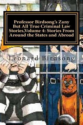Professor Birdsong's Zany But All True Criminal Law Stories, Volume 4:: Stories From Around The States And Abroad-..