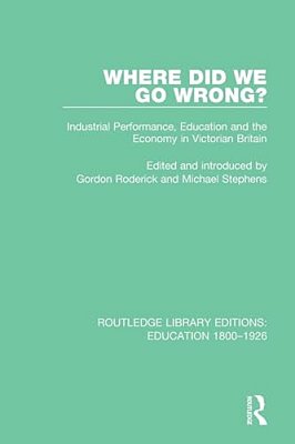 Where Did We Go Wrong?: Industrial Performance, Education And The Economy In Victorian Britain-..