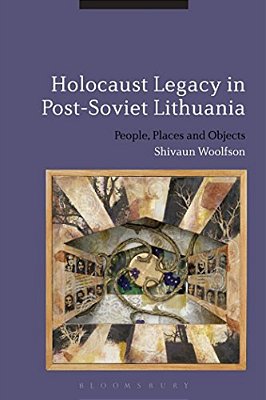 Holocaust Legacy In Post-Soviet Lithuania: People, Places And Objects-..