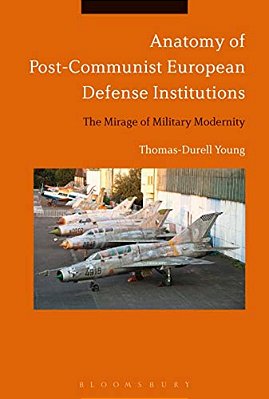 Anatomy Of Post-Communist European Defense Institutions: The Mirage Of Military Modernity-..