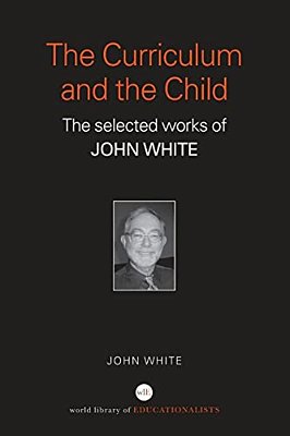 The Curriculum And The Child: The Selected Works Of John White-..