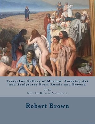 Tretyakov Gallery Of Moscow: Amazing Art And Sculptures From Russia And Beyond: 2016 Rob In Russia Volume 2-..