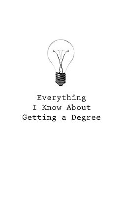 Everything I Know About Getting A Degree-..