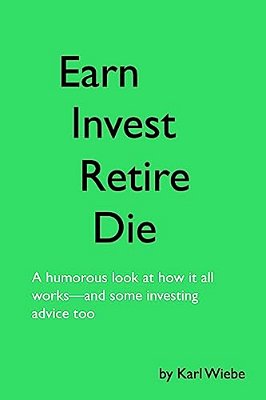 Earn, Invest, Retire, Die: A Humorous Look At How It All Works-And Some Investing Advice Too-..
