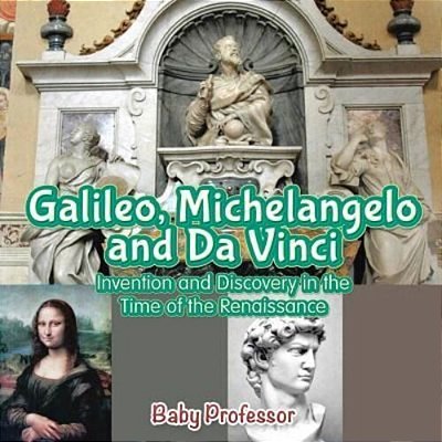 Galileo, Michelangelo And Da Vinci: Invention And Discovery In The Time Of The Renaissance-..